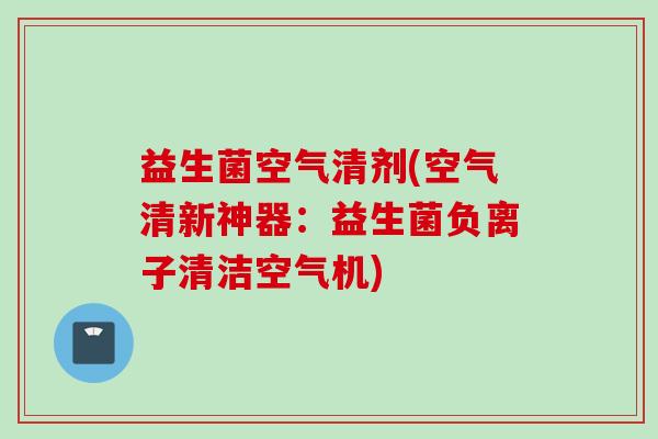 益生菌空气清剂(空气清新神器：益生菌负离子清洁空气机)