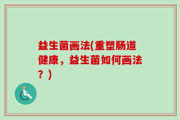 益生菌画法(重塑肠道健康,益生菌如何画法?) 益生菌画法(重塑肠道健康,益生菌如何画法?)