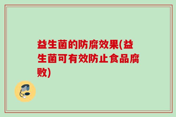 益生菌的防腐效果(益生菌可有效防止食品腐败) 益生菌的防腐效果(益生菌可有效防止食品腐败)