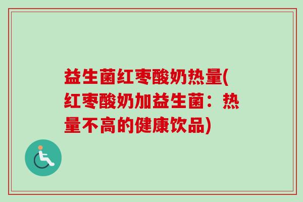 益生菌红枣酸奶热量(红枣酸奶加益生菌：热量不高的健康饮品)