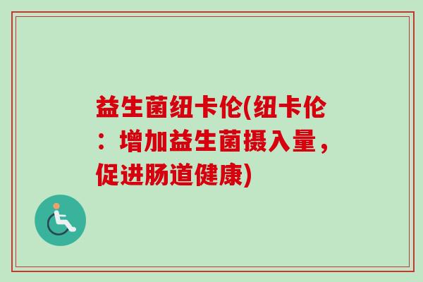 益生菌纽卡伦(纽卡伦:增加益生菌摄入量,促进肠道健康) 益生菌纽卡伦(纽卡伦:增加益生菌摄入量,促进肠道健康)