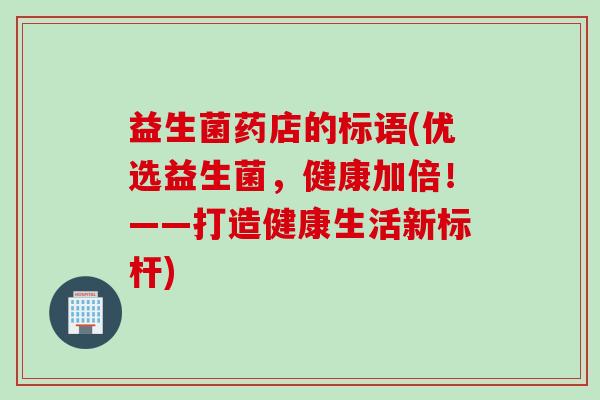 益生菌药店的标语(优选益生菌,健康加倍!——打造健康生活新标杆) 益生菌药店的标语(优选益生菌,健康加倍!——打造健康生活新标杆)