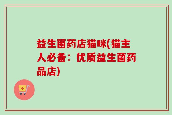 益生菌药店猫咪(猫主人必备:优质益生菌药品店) 益生菌药店猫咪(猫主人必备:优质益生菌药品店)