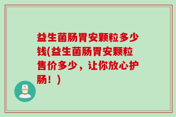 益生菌肠胃安颗粒多少钱(益生菌肠胃安颗粒售价多少,让你放心护肠!) 益生菌肠胃安颗粒多少钱(益生菌肠胃安颗粒售价多少,让你放心护肠!)