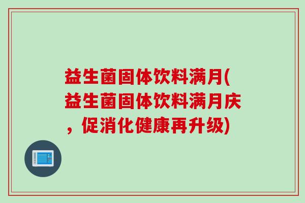 益生菌固体饮料满月(益生菌固体饮料满月庆,促消化健康再升级) 益生菌固体饮料满月(益生菌固体饮料满月庆,促消化健康再升级)