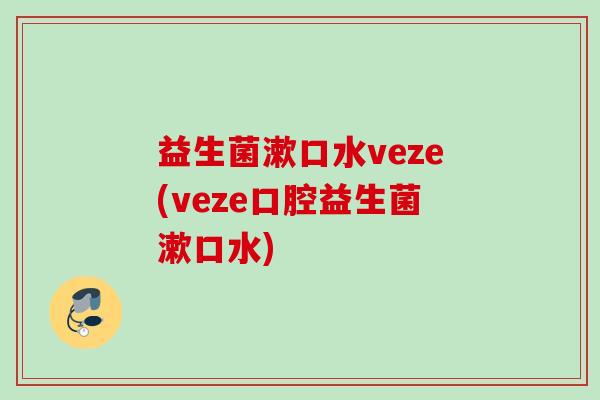 益生菌漱口水veze(veze口腔益生菌漱口水) 益生菌漱口水veze(veze口腔益生菌漱口水)