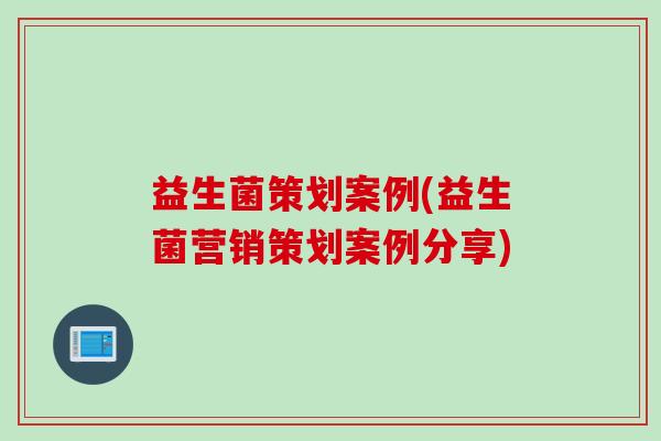 益生菌策划案例(益生菌营销策划案例分享) 益生菌策划案例(益生菌营销策划案例分享)