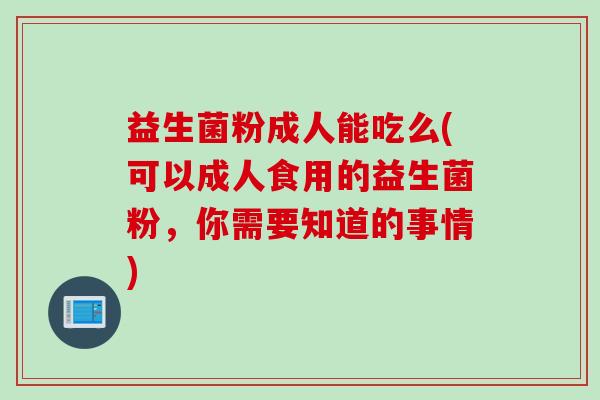 益生菌粉成人能吃么(可以成人食用的益生菌粉,你需要知道的事情) 益生菌粉成人能吃么(可以成人食用的益生菌粉,你需要知道的事情)