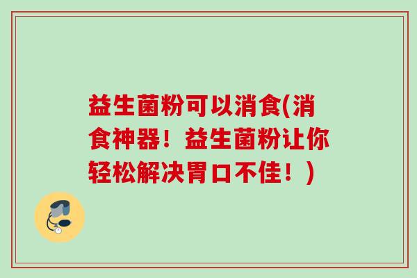 益生菌粉可以消食(消食神器！益生菌粉让你轻松解决胃口不佳！)