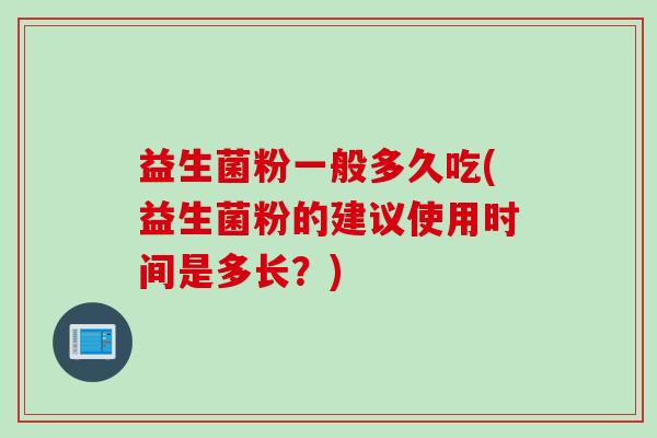 益生菌粉一般多久吃(益生菌粉的建议使用时间是多长?) 益生菌粉一般多久吃(益生菌粉的建议使用时间是多长?)