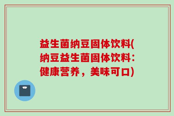 益生菌纳豆固体饮料(纳豆益生菌固体饮料：健康营养，美味可口)