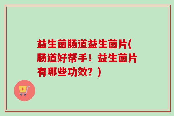 益生菌肠道益生菌片(肠道好帮手!益生菌片有哪些功效?) 益生菌肠道益生菌片(肠道好帮手!益生菌片有哪些功效?)