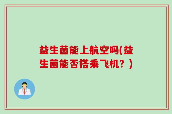 益生菌能上航空吗(益生菌能否搭乘飞机?) 益生菌能上航空吗(益生菌能否搭乘飞机?)