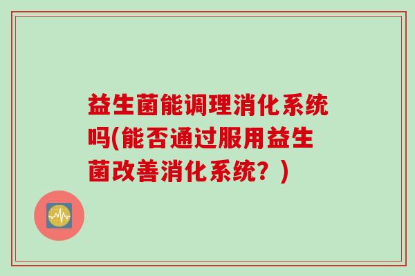 益生菌能调理消化系统吗(能否通过服用益生菌改善消化系统？)