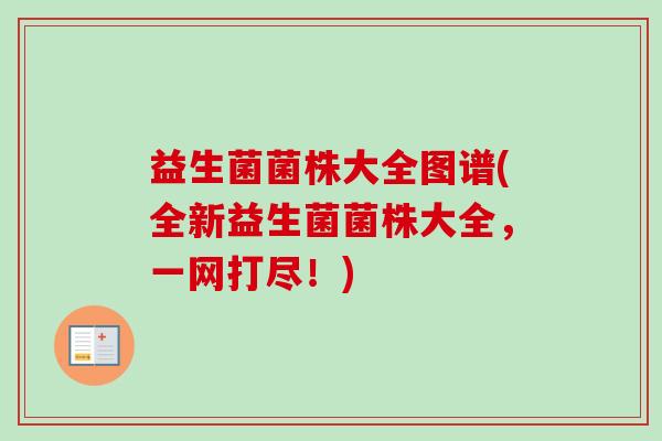 益生菌菌株大全图谱(全新益生菌菌株大全,一网打尽!) 益生菌菌株大全图谱(全新益生菌菌株大全,一网打尽!)
