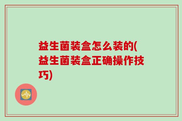 益生菌装盒怎么装的(益生菌装盒正确操作技巧)