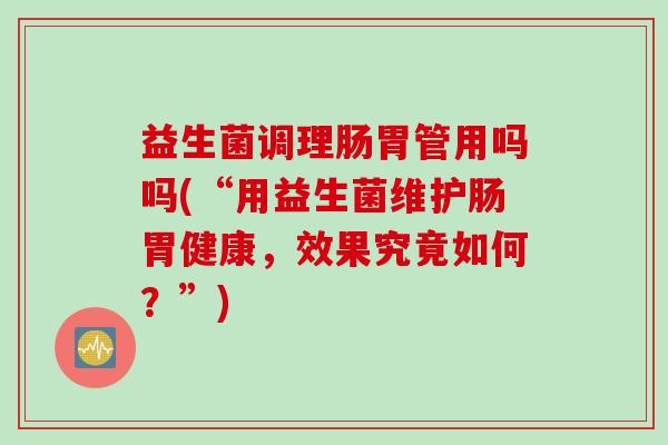 益生菌调理肠胃管用吗吗(“用益生菌维护肠胃健康，效果究竟如何？”)