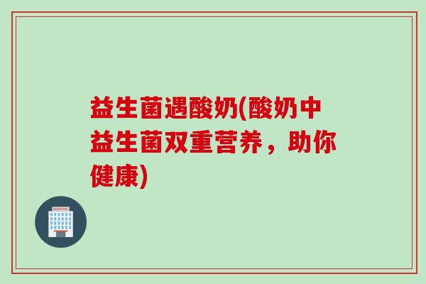 益生菌遇酸奶(酸奶中益生菌双重营养,助你健康) 益生菌遇酸奶(酸奶中益生菌双重营养,助你健康)