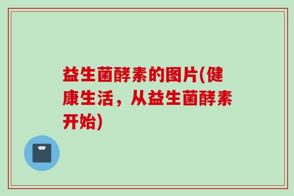 益生菌酵素的图片(健康生活,从益生菌酵素开始) 益生菌酵素的图片(健康生活,从益生菌酵素开始)