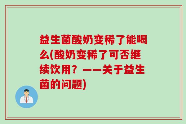 益生菌酸奶变稀了能喝么(酸奶变稀了可否继续饮用?——关于益生菌的问题) 益生菌酸奶变稀了能喝么(酸奶变稀了可否继续饮用?——关于益生菌的问题)