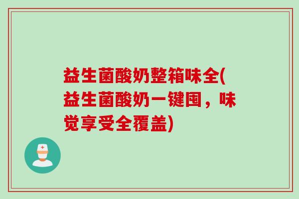 益生菌酸奶整箱味全(益生菌酸奶一键囤，味觉享受全覆盖)