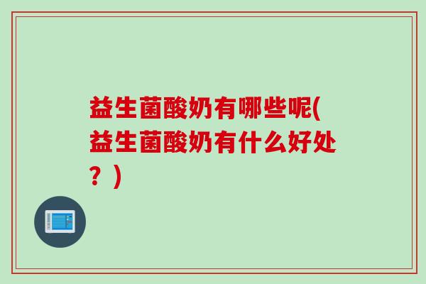 益生菌酸奶有哪些呢(益生菌酸奶有什么好处?) 益生菌酸奶有哪些呢(益生菌酸奶有什么好处?)