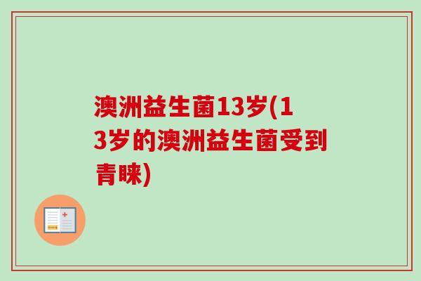 澳洲益生菌13岁(13岁的澳洲益生菌受到青睐) 澳洲益生菌13岁(13岁的澳洲益生菌受到青睐)