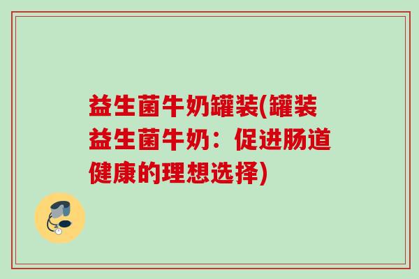 益生菌牛奶罐装(罐装益生菌牛奶:促进肠道健康的理想选择) 益生菌牛奶罐装(罐装益生菌牛奶:促进肠道健康的理想选择)
