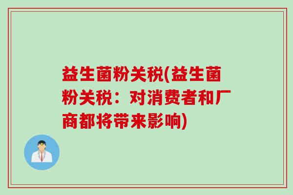 益生菌粉关税(益生菌粉关税:对消费者和厂商都将带来影响) 益生菌粉关税(益生菌粉关税:对消费者和厂商都将带来影响)