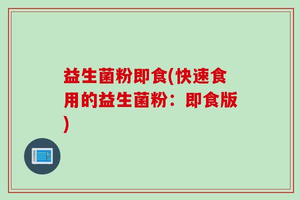 益生菌粉即食(快速食用的益生菌粉：即食版)