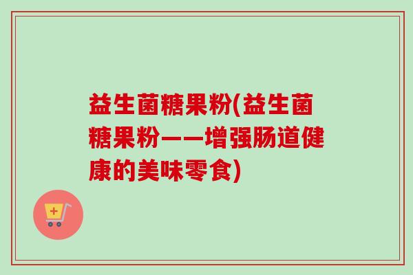 益生菌糖果粉(益生菌糖果粉——增强肠道健康的美味零食)