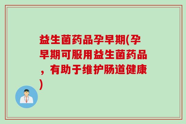 益生菌药品孕早期(孕早期可服用益生菌药品，有助于维护肠道健康)