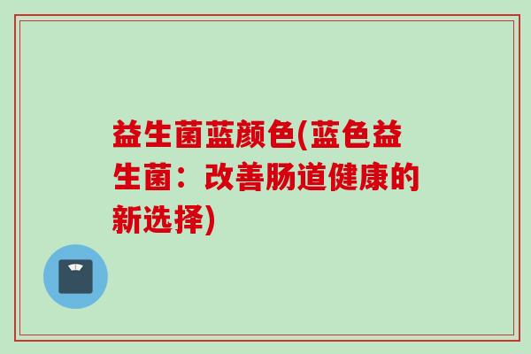 益生菌蓝颜色(蓝色益生菌：改善肠道健康的新选择)
