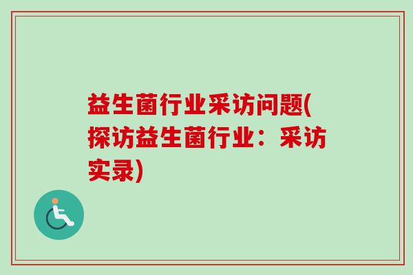 益生菌行业采访问题(探访益生菌行业:采访实录) 益生菌行业采访问题(探访益生菌行业:采访实录)