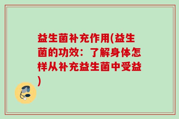 益生菌补充作用(益生菌的功效:了解身体怎样从补充益生菌中受益) 益生菌补充作用(益生菌的功效:了解身体怎样从补充益生菌中受益)