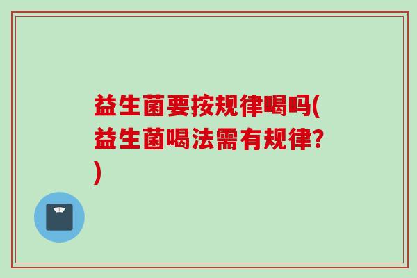 益生菌要按规律喝吗(益生菌喝法需有规律?) 益生菌要按规律喝吗(益生菌喝法需有规律?)