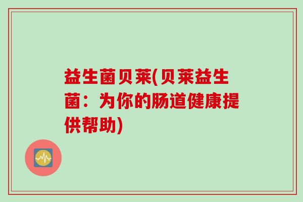 益生菌贝莱(贝莱益生菌：为你的肠道健康提供帮助)