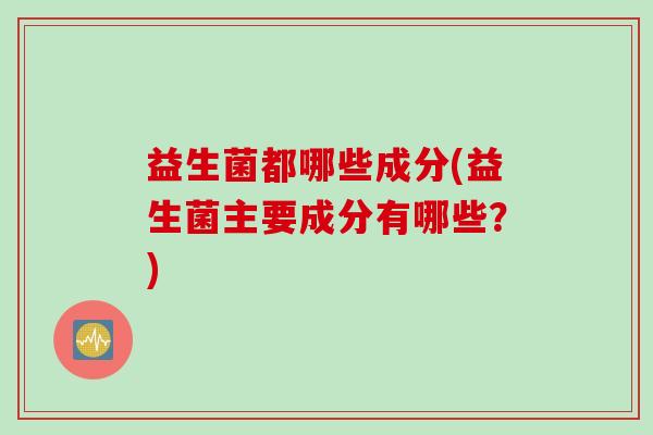 益生菌都哪些成分(益生菌主要成分有哪些?) 益生菌都哪些成分(益生菌主要成分有哪些?)
