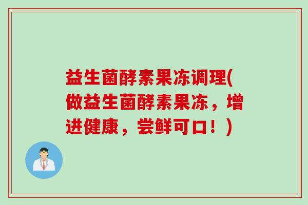 益生菌酵素果冻调理(做益生菌酵素果冻，增进健康，尝鲜可口！)