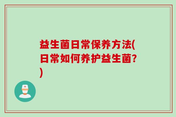 益生菌日常保养方法(日常如何养护益生菌?) 益生菌日常保养方法(日常如何养护益生菌?)
