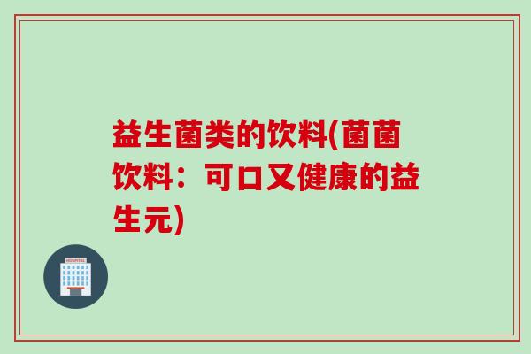 益生菌类的饮料(菌菌饮料:可口又健康的益生元) 益生菌类的饮料(菌菌饮料:可口又健康的益生元)