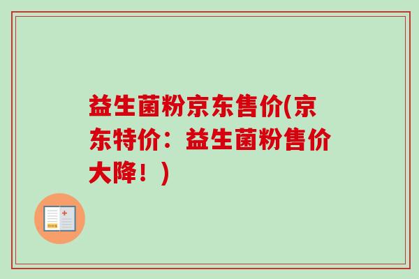益生菌粉京东售价(京东特价:益生菌粉售价大降!) 益生菌粉京东售价(京东特价:益生菌粉售价大降!)