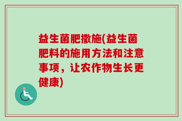 益生菌肥撒施(益生菌肥料的施用方法和注意事项，让农作物生长更健康)