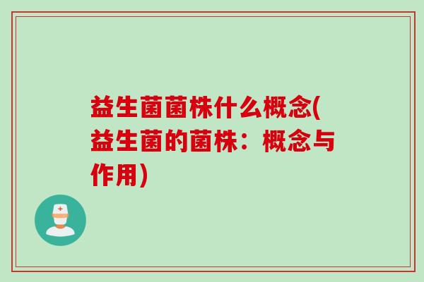 益生菌菌株什么概念(益生菌的菌株:概念与作用) 益生菌菌株什么概念(益生菌的菌株:概念与作用)