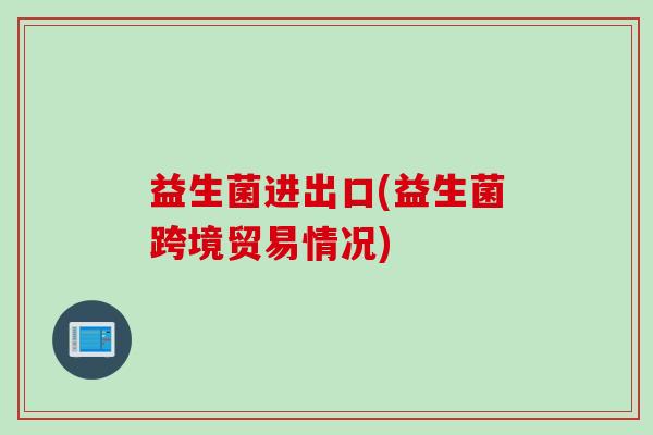 益生菌进出口(益生菌跨境贸易情况)