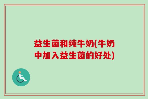 益生菌和纯牛奶(牛奶中加入益生菌的好处) 益生菌和纯牛奶(牛奶中加入益生菌的好处)