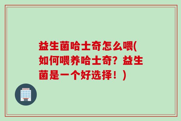 益生菌哈士奇怎么喂(如何喂养哈士奇?益生菌是一个好选择!) 益生菌哈士奇怎么喂(如何喂养哈士奇?益生菌是一个好选择!)