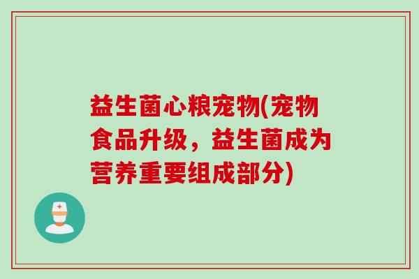 益生菌心粮宠物(宠物食品升级,益生菌成为营养重要组成部分) 益生菌心粮宠物(宠物食品升级,益生菌成为营养重要组成部分)