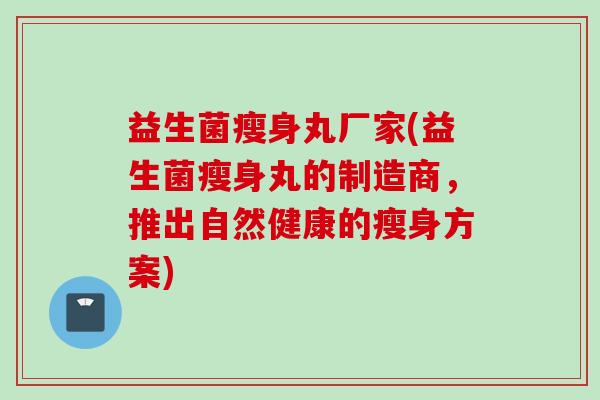 益生菌瘦身丸厂家(益生菌瘦身丸的制造商，推出自然健康的瘦身方案)