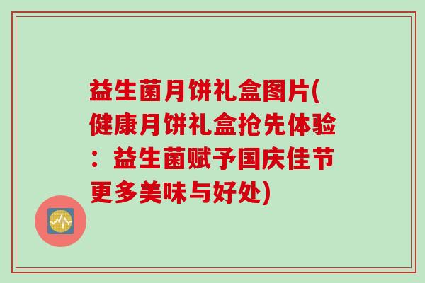 益生菌月饼礼盒图片(健康月饼礼盒抢先体验：益生菌赋予国庆佳节更多美味与好处)